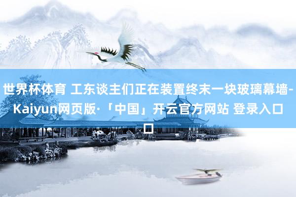 世界杯体育 工东谈主们正在装置终末一块玻璃幕墙-Kaiyun网页版·「中国」开云官方网站 登录入口