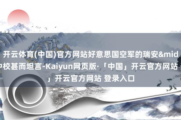 开云体育(中国)官方网站好意思国空军的瑞安&middot;杨中校甚而坦言-Kaiyun网页版·「中国」开云官方网站 登录入口