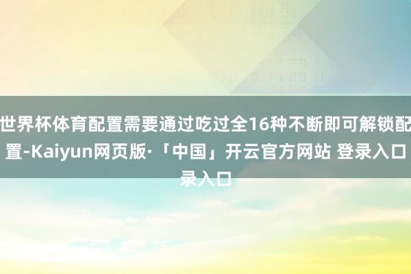 世界杯体育配置需要通过吃过全16种不断即可解锁配置-Kaiyun网页版·「中国」开云官方网站 登录入口