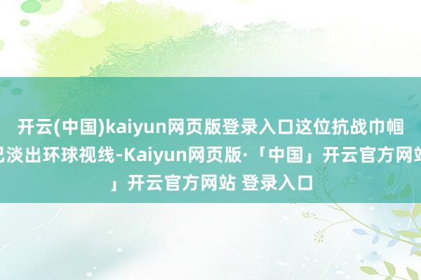 开云(中国)kaiyun网页版登录入口这位抗战巾帼的名号早已淡出环球视线-Kaiyun网页版·「中国」开云官方网站 登录入口