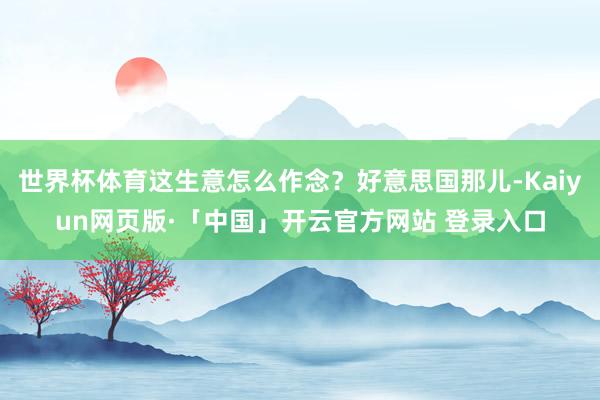 世界杯体育这生意怎么作念？好意思国那儿-Kaiyun网页版·「中国」开云官方网站 登录入口