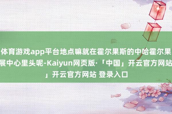体育游戏app平台地点嘛就在霍尔果斯的中哈霍尔果斯海外会展中心里头呢-Kaiyun网页版·「中国」开云官方网站 登录入口