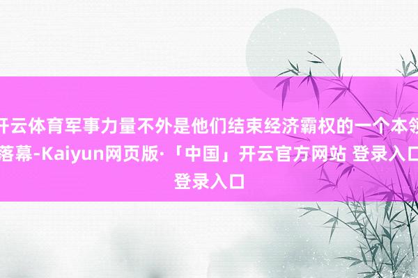 开云体育军事力量不外是他们结束经济霸权的一个本领落幕-Kaiyun网页版·「中国」开云官方网站 登录入口