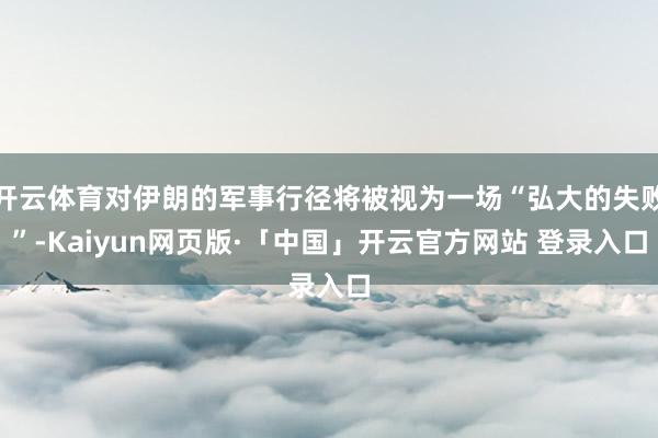 开云体育对伊朗的军事行径将被视为一场“弘大的失败”-Kaiyun网页版·「中国」开云官方网站 登录入口