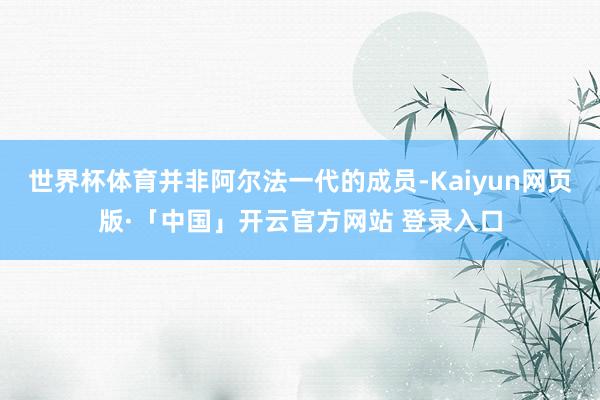 世界杯体育并非阿尔法一代的成员-Kaiyun网页版·「中国」开云官方网站 登录入口