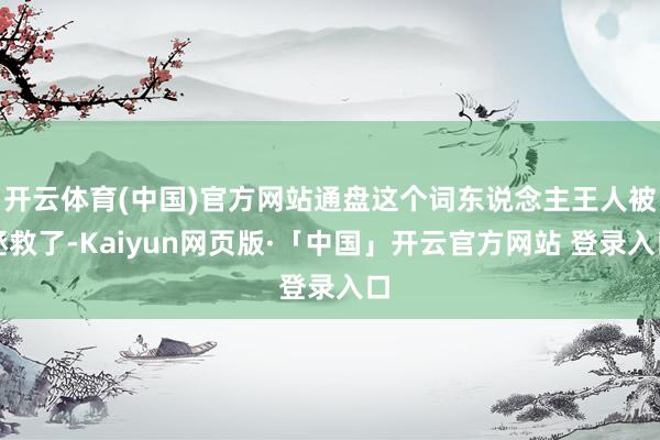 开云体育(中国)官方网站通盘这个词东说念主王人被拯救了-Kaiyun网页版·「中国」开云官方网站 登录入口