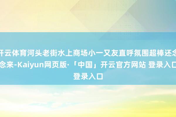 开云体育河头老街水上商场小一又友直呼氛围超棒还念念来-Kaiyun网页版·「中国」开云官方网站 登录入口