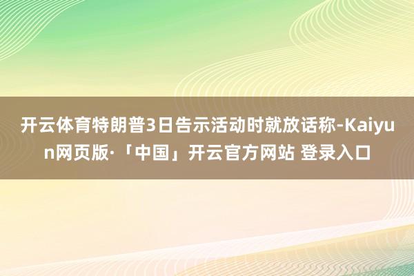 开云体育特朗普3日告示活动时就放话称-Kaiyun网页版·「中国」开云官方网站 登录入口