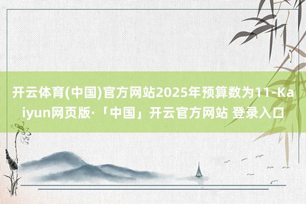 开云体育(中国)官方网站2025年预算数为11-Kaiyun网页版·「中国」开云官方网站 登录入口