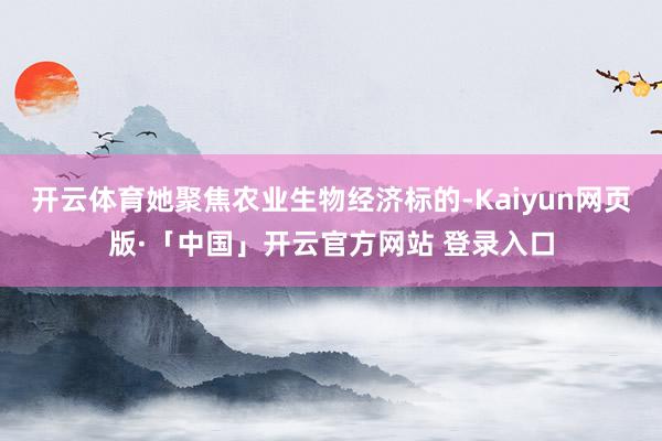 开云体育她聚焦农业生物经济标的-Kaiyun网页版·「中国」开云官方网站 登录入口