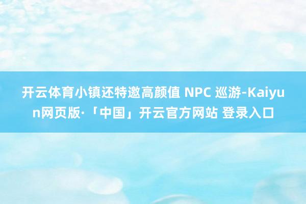 开云体育小镇还特邀高颜值 NPC 巡游-Kaiyun网页版·「中国」开云官方网站 登录入口