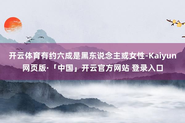 开云体育有约六成是黑东说念主或女性-Kaiyun网页版·「中国」开云官方网站 登录入口