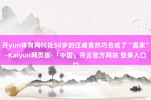 开yun体育网何处50岁的汪峰竟然巧合成了“赢家”-Kaiyun网页版·「中国」开云官方网站 登录入口