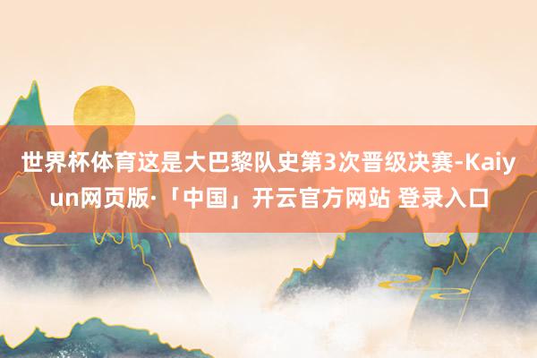 世界杯体育这是大巴黎队史第3次晋级决赛-Kaiyun网页版·「中国」开云官方网站 登录入口