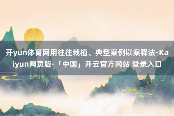 开yun体育网用往往栽植、典型案例以案释法-Kaiyun网页版·「中国」开云官方网站 登录入口
