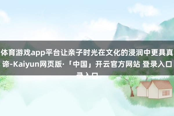 体育游戏app平台让亲子时光在文化的浸润中更具真谛-Kaiyun网页版·「中国」开云官方网站 登录入口