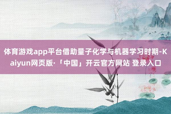 体育游戏app平台借助量子化学与机器学习时期-Kaiyun网页版·「中国」开云官方网站 登录入口