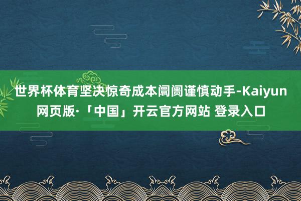 世界杯体育坚决惊奇成本阛阓谨慎动手-Kaiyun网页版·「中国」开云官方网站 登录入口
