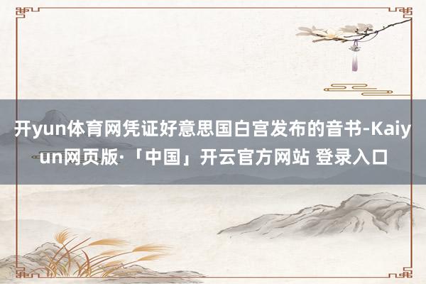开yun体育网凭证好意思国白宫发布的音书-Kaiyun网页版·「中国」开云官方网站 登录入口