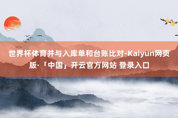 世界杯体育并与入库单和台账比对-Kaiyun网页版·「中国」开云官方网站 登录入口