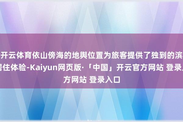 开云体育依山傍海的地舆位置为旅客提供了独到的滨海居住体验-Kaiyun网页版·「中国」开云官方网站 登录入口