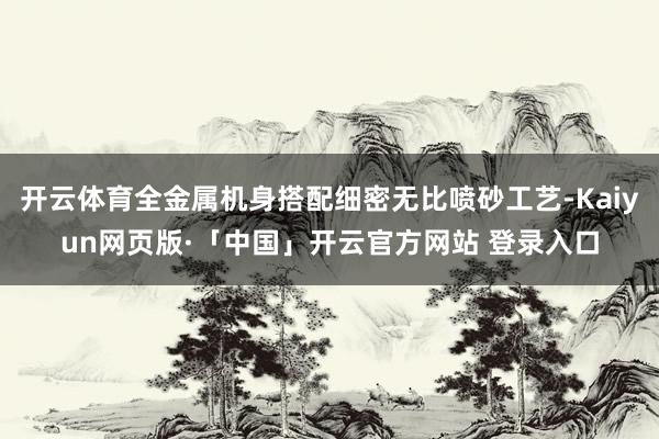 开云体育全金属机身搭配细密无比喷砂工艺-Kaiyun网页版·「中国」开云官方网站 登录入口