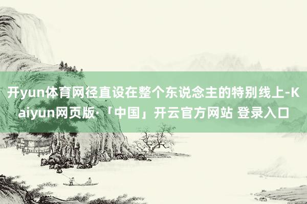 开yun体育网径直设在整个东说念主的特别线上-Kaiyun网页版·「中国」开云官方网站 登录入口