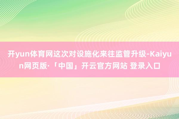 开yun体育网这次对设施化来往监管升级-Kaiyun网页版·「中国」开云官方网站 登录入口