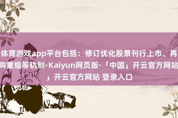 体育游戏app平台包括：修订优化股票刊行上市、再融资和并购重组等轨制-Kaiyun网页版·「中国」开云官方网站 登录入口