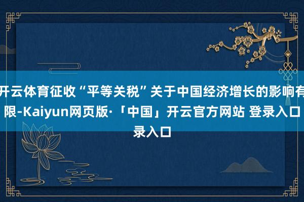开云体育征收“平等关税”关于中国经济增长的影响有限-Kaiyun网页版·「中国」开云官方网站 登录入口