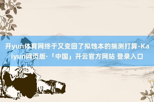 开yun体育网终于又变回了拟蚀本的揣测打算-Kaiyun网页版·「中国」开云官方网站 登录入口