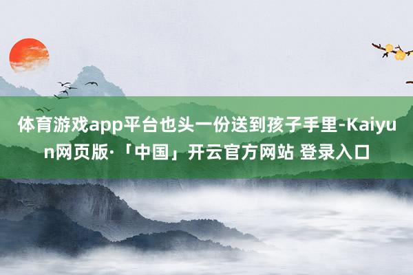 体育游戏app平台也头一份送到孩子手里-Kaiyun网页版·「中国」开云官方网站 登录入口