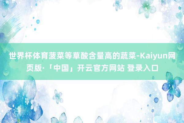 世界杯体育菠菜等草酸含量高的蔬菜-Kaiyun网页版·「中国」开云官方网站 登录入口
