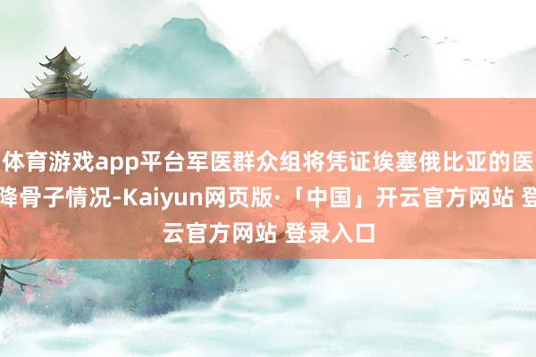 体育游戏app平台军医群众组将凭证埃塞俄比亚的医疗需乞降骨子情况-Kaiyun网页版·「中国」开云官方网站 登录入口