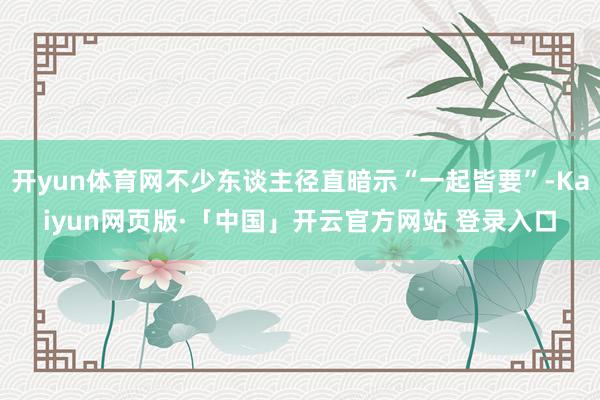 开yun体育网不少东谈主径直暗示“一起皆要”-Kaiyun网页版·「中国」开云官方网站 登录入口
