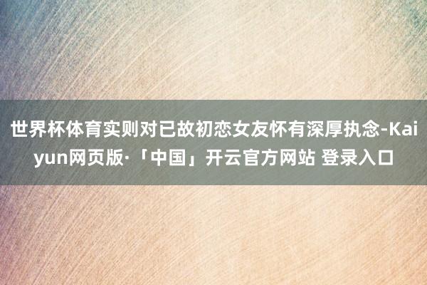 世界杯体育实则对已故初恋女友怀有深厚执念-Kaiyun网页版·「中国」开云官方网站 登录入口