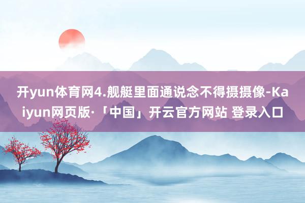 开yun体育网　　4.舰艇里面通说念不得摄摄像-Kaiyun网页版·「中国」开云官方网站 登录入口