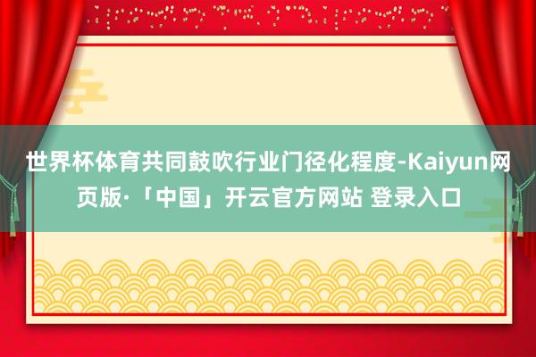 世界杯体育共同鼓吹行业门径化程度-Kaiyun网页版·「中国」开云官方网站 登录入口