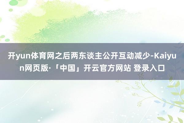 开yun体育网之后两东谈主公开互动减少-Kaiyun网页版·「中国」开云官方网站 登录入口