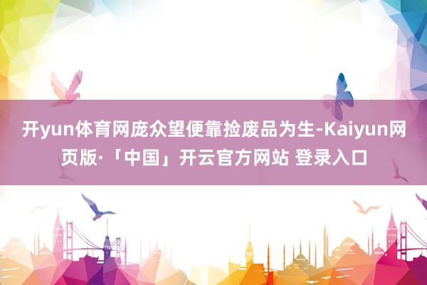 开yun体育网庞众望便靠捡废品为生-Kaiyun网页版·「中国」开云官方网站 登录入口