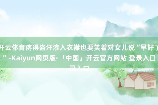 开云体育疼得盗汗渗入衣襟也要笑着对女儿说“早好了”-Kaiyun网页版·「中国」开云官方网站 登录入口