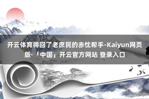 开云体育得回了老庶民的赤忱帮手-Kaiyun网页版·「中国」开云官方网站 登录入口