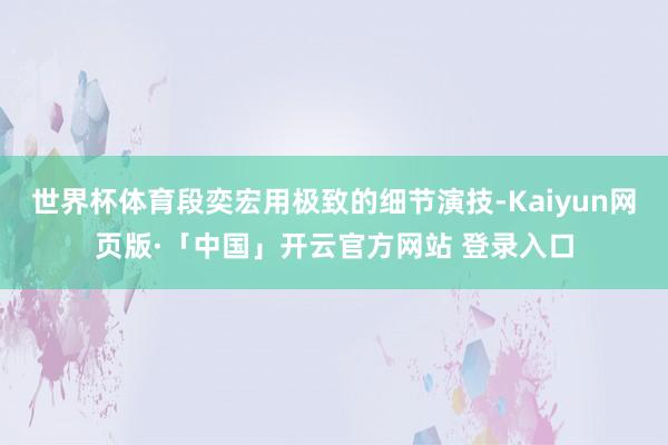 世界杯体育段奕宏用极致的细节演技-Kaiyun网页版·「中国」开云官方网站 登录入口