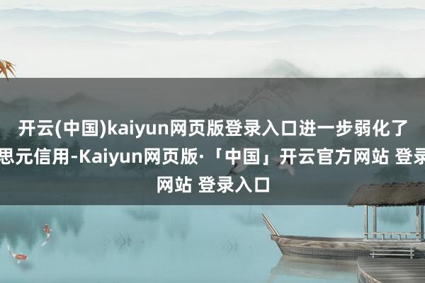 开云(中国)kaiyun网页版登录入口进一步弱化了好意思元信用-Kaiyun网页版·「中国」开云官方网站 登录入口
