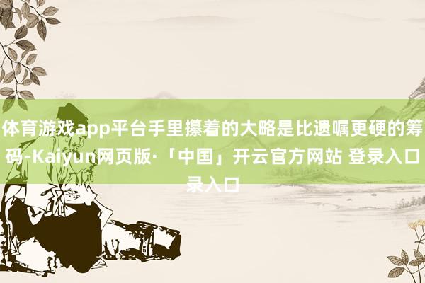 体育游戏app平台手里攥着的大略是比遗嘱更硬的筹码-Kaiyun网页版·「中国」开云官方网站 登录入口