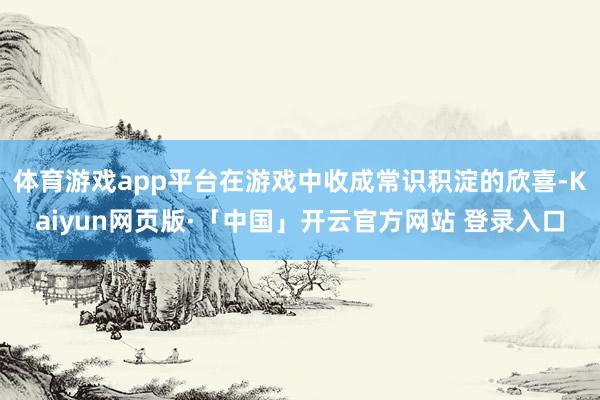体育游戏app平台在游戏中收成常识积淀的欣喜-Kaiyun网页版·「中国」开云官方网站 登录入口