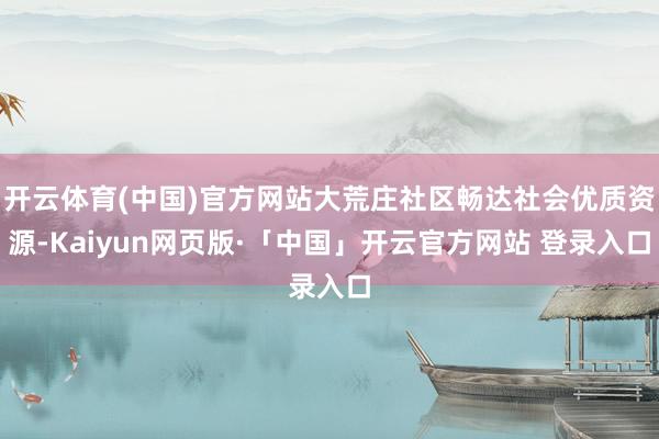 开云体育(中国)官方网站大荒庄社区畅达社会优质资源-Kaiyun网页版·「中国」开云官方网站 登录入口