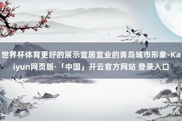 世界杯体育更好的展示宜居宜业的青岛城市形象-Kaiyun网页版·「中国」开云官方网站 登录入口