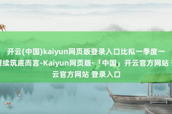 开云(中国)kaiyun网页版登录入口比拟一季度一手房的握续筑底而言-Kaiyun网页版·「中国」开云官方网站 登录入口