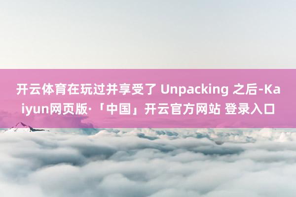 开云体育在玩过并享受了 Unpacking 之后-Kaiyun网页版·「中国」开云官方网站 登录入口